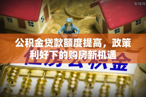 德保公积金贷款额度提高，政策利好下的购房新机遇