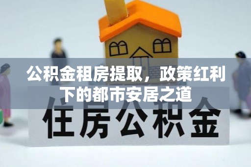 德保公积金租房提取，政策红利下的都市安居之道