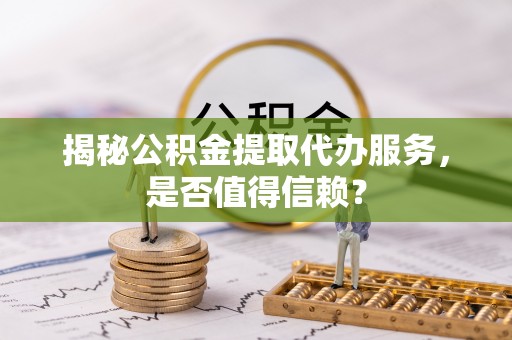 德保揭秘公积金提取代办服务，是否值得信赖？