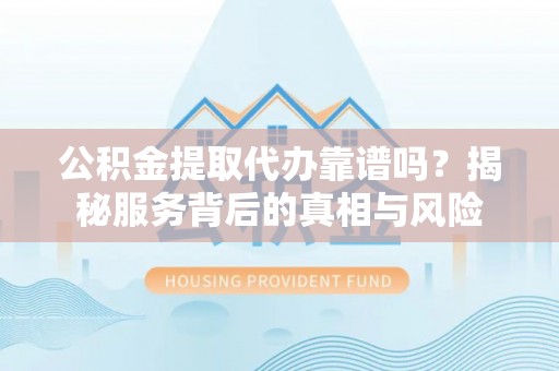 德保公积金提取代办靠谱吗？揭秘服务背后的真相与风险