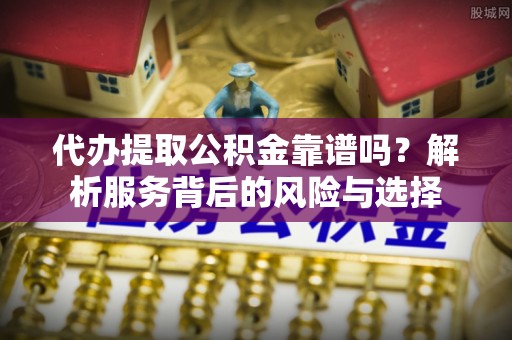 德保代办提取公积金靠谱吗？解析服务背后的风险与选择