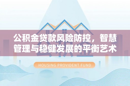 德保公积金贷款风险防控，智慧管理与稳健发展的平衡艺术