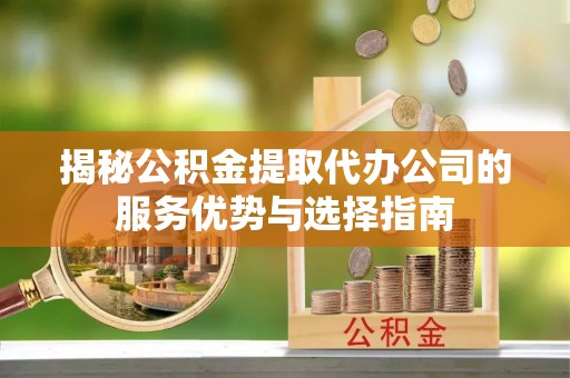德保揭秘公积金提取代办公司的服务优势与选择指南
