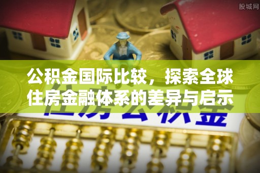 德保公积金国际比较，探索全球住房金融体系的差异与启示