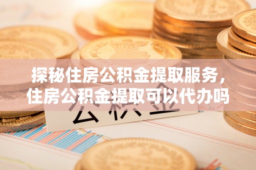 德保探秘住房公积金提取服务，住房公积金提取可以代办吗的全方位解析