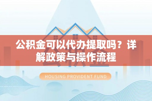 德保公积金可以代办提取吗？详解政策与操作流程