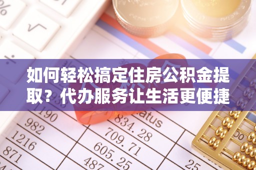 德保如何轻松搞定住房公积金提取？代办服务让生活更便捷