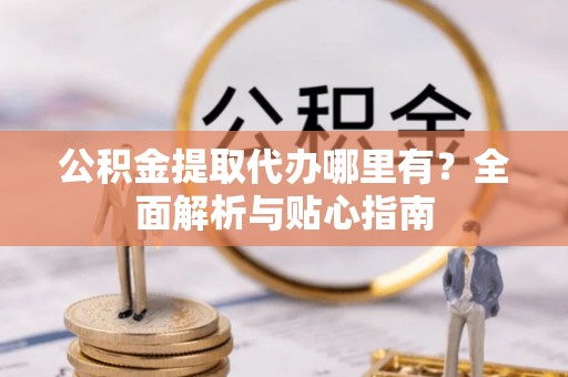 德保公积金提取代办哪里有？全面解析与贴心指南
