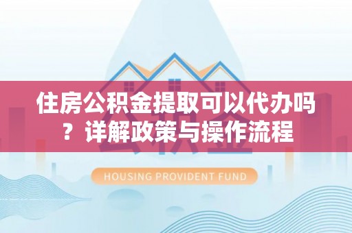 德保住房公积金提取可以代办吗？详解政策与操作流程