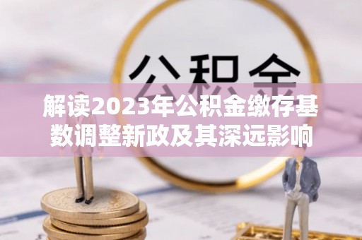 德保解读2023年公积金缴存基数调整新政及其深远影响