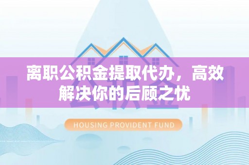 德保离职公积金提取代办，高效解决你的后顾之忧