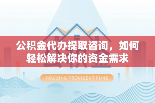 德保公积金代办提取咨询，如何轻松解决你的资金需求