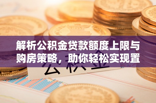 德保解析公积金贷款额度上限与购房策略，助你轻松实现置业梦想
