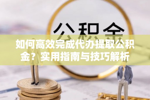 德保如何高效完成代办提取公积金？实用指南与技巧解析