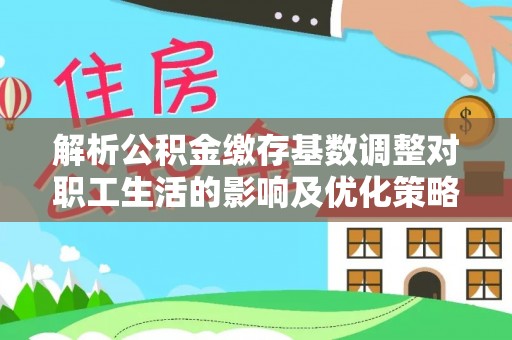 德保解析公积金缴存基数调整对职工生活的影响及优化策略