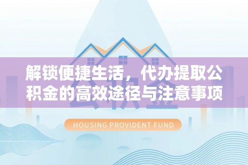 德保解锁便捷生活，代办提取公积金的高效途径与注意事项