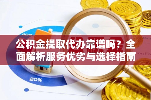 德保公积金提取代办靠谱吗？全面解析服务优劣与选择指南