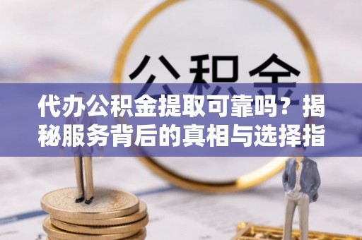 德保代办公积金提取可靠吗？揭秘服务背后的真相与选择指南