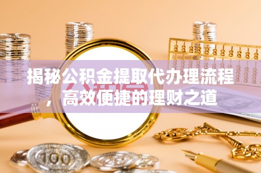 德保揭秘公积金提取代办理流程，高效便捷的理财之道