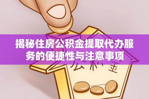 德保揭秘住房公积金提取代办服务的便捷性与注意事项