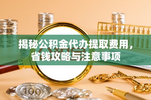 德保揭秘公积金代办提取费用，省钱攻略与注意事项