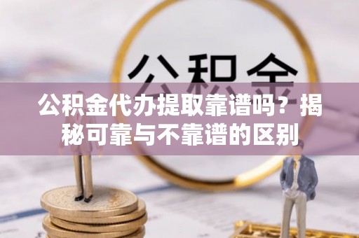 德保公积金代办提取靠谱吗？揭秘可靠与不靠谱的区别