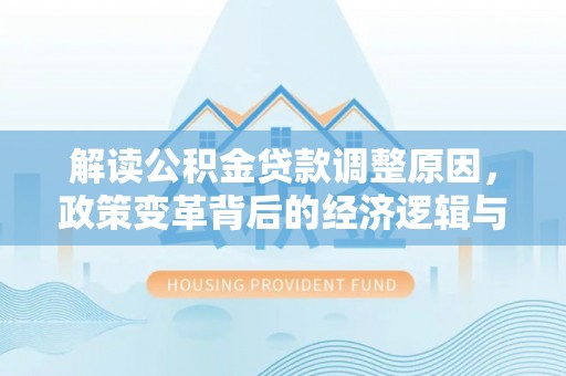 德保解读公积金贷款调整原因，政策变革背后的经济逻辑与民生影响