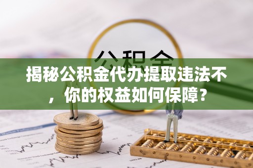 德保揭秘公积金代办提取违法不，你的权益如何保障？